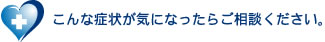 こんな症状が気になったらご相談ください
